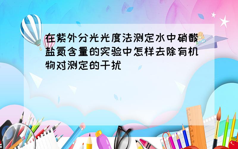 在紫外分光光度法测定水中硝酸盐氮含量的实验中怎样去除有机物对测定的干扰