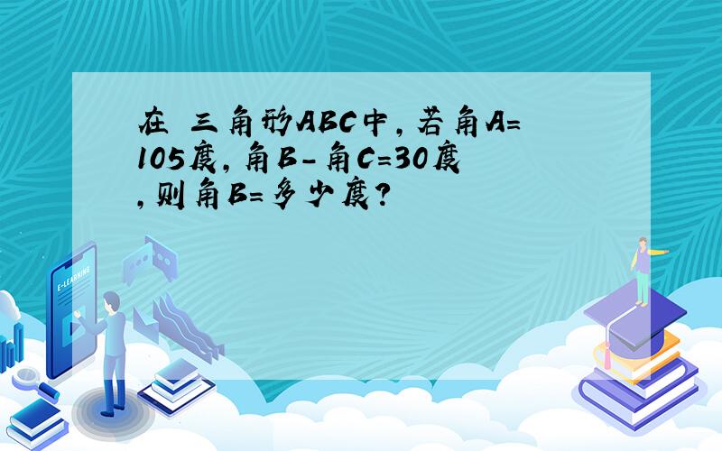 在 三角形ABC中,若角A=105度,角B-角C=30度,则角B=多少度?