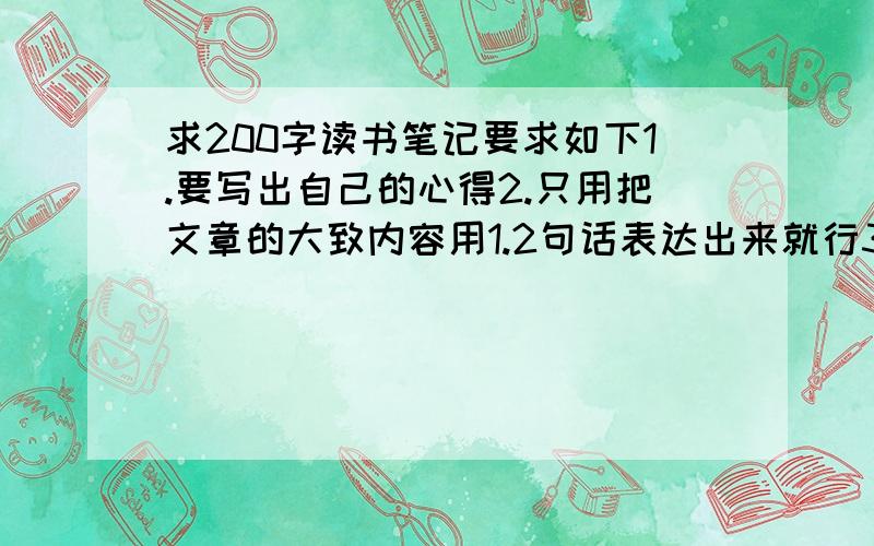 求200字读书笔记要求如下1.要写出自己的心得2.只用把文章的大致内容用1.2句话表达出来就行3.那些让我自己写来混分的