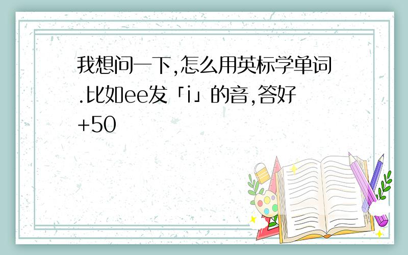 我想问一下,怎么用英标学单词.比如ee发「i」的音,答好+50