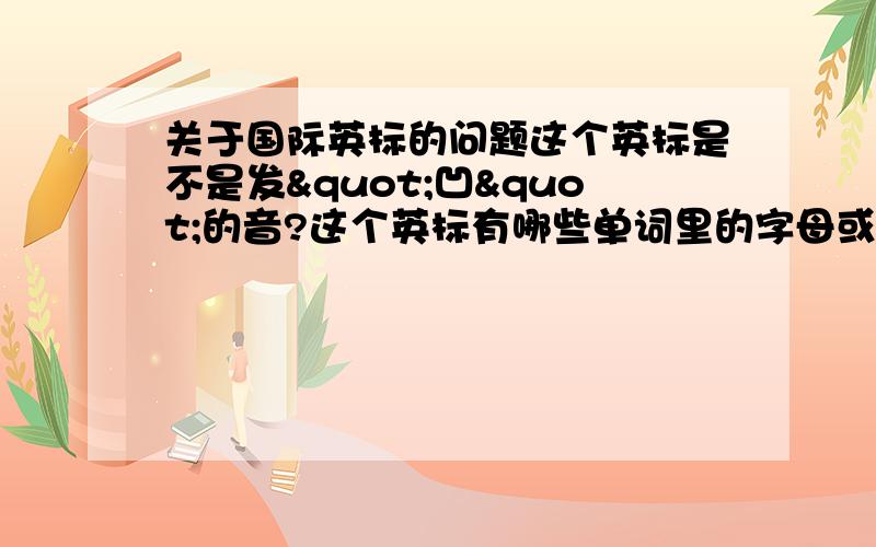 关于国际英标的问题这个英标是不是发"凹"的音?这个英标有哪些单词里的字母或者字母组合发这个音?这个英