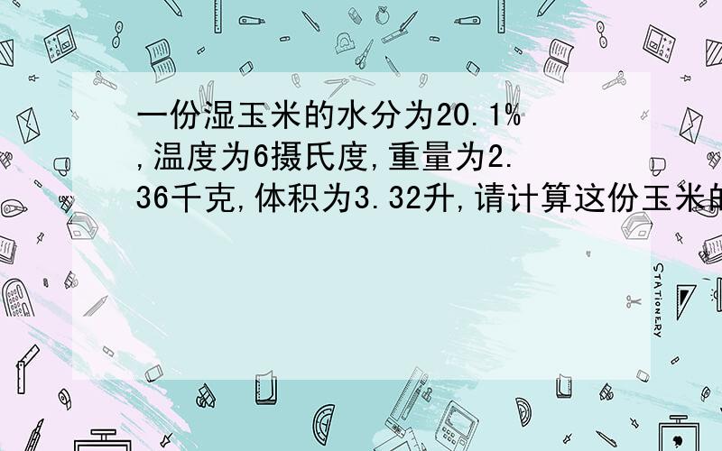 一份湿玉米的水分为20.1%,温度为6摄氏度,重量为2.36千克,体积为3.32升,请计算这份玉米的实际容重.