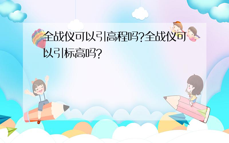 全战仪可以引高程吗?全战仪可以引标高吗?