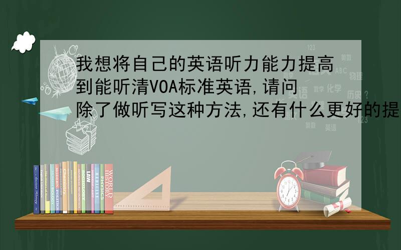 我想将自己的英语听力能力提高到能听清VOA标准英语,请问除了做听写这种方法,还有什么更好的提高方法吗?