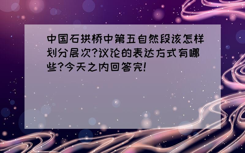 中国石拱桥中第五自然段该怎样划分层次?议论的表达方式有哪些?今天之内回答完!