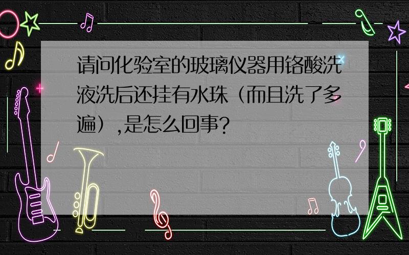 请问化验室的玻璃仪器用铬酸洗液洗后还挂有水珠（而且洗了多遍）,是怎么回事?