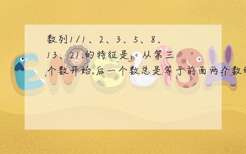 数列1/1、2、3、5、8、13、21.的特征是：从第三个数开始,后一个数总是等于前面两个数的和,我们称它为斐波那契数列