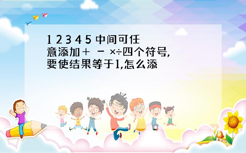 1 2 3 4 5 中间可任意添加＋ － ×÷四个符号,要使结果等于1,怎么添