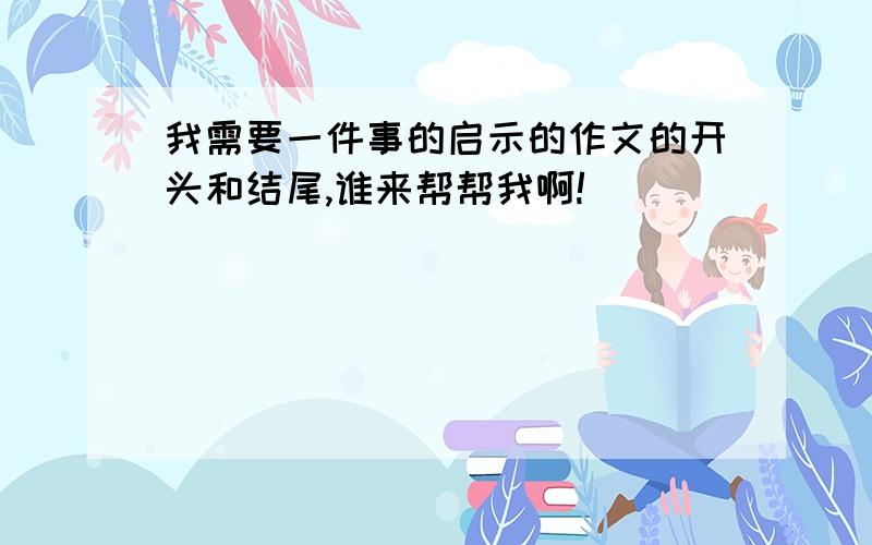 我需要一件事的启示的作文的开头和结尾,谁来帮帮我啊!