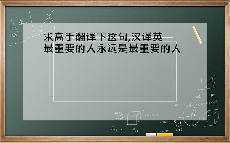 求高手翻译下这句,汉译英 最重要的人永远是最重要的人