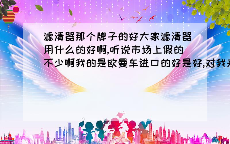 滤清器那个牌子的好大家滤清器用什么的好啊,听说市场上假的不少啊我的是欧曼车进口的好是好,对我来说有点贵国产的有没有性价比