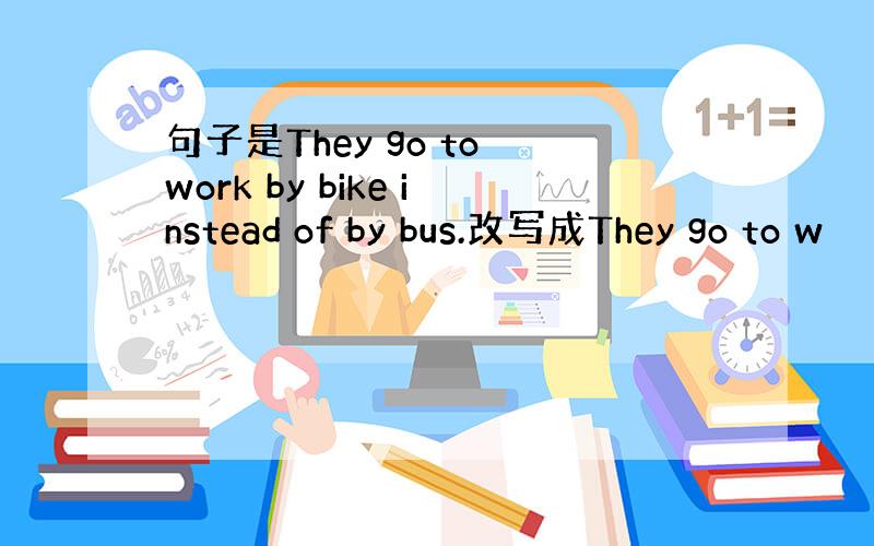 句子是They go to work by bike instead of by bus.改写成They go to w