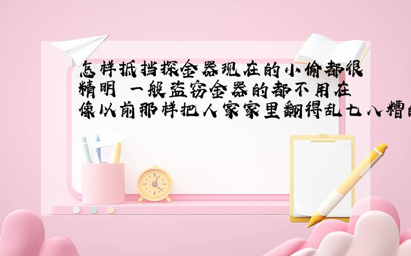 怎样抵挡探金器现在的小偷都很精明 一般盗窃金器的都不用在像以前那样把人家家里翻得乱七八糟的了 听说都开始使用一种叫做什么