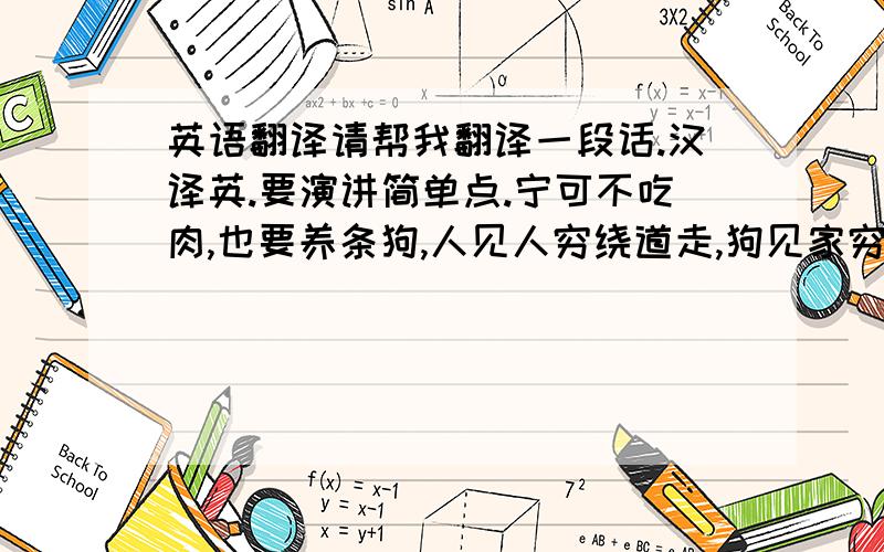 英语翻译请帮我翻译一段话.汉译英.要演讲简单点.宁可不吃肉,也要养条狗,人见人穷绕道走,狗见家穷死也守,从此不交无情友,