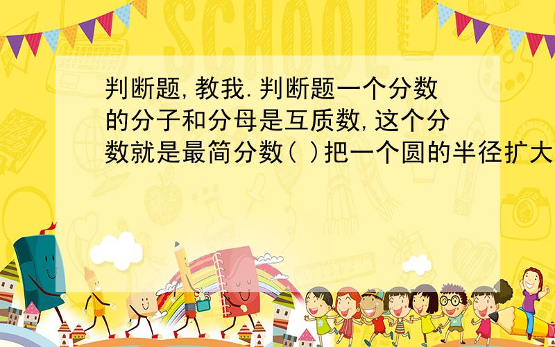 判断题,教我.判断题一个分数的分子和分母是互质数,这个分数就是最简分数( )把一个圆的半径扩大2倍,这个圆的周长也就扩大