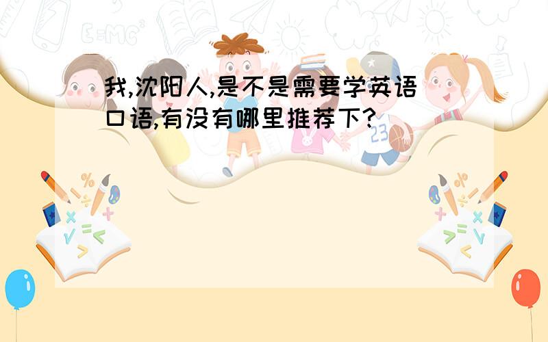 我,沈阳人,是不是需要学英语口语,有没有哪里推荐下?