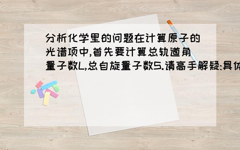 分析化学里的问题在计算原子的光谱项中,首先要计算总轨道角量子数L,总自旋量子数S.请高手解疑:具体怎样求L和S?回答的好