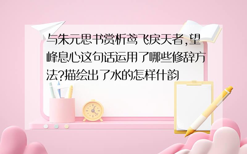 与朱元思书赏析鸢飞戾天者,望峰息心这句话运用了哪些修辞方法?描绘出了水的怎样什韵