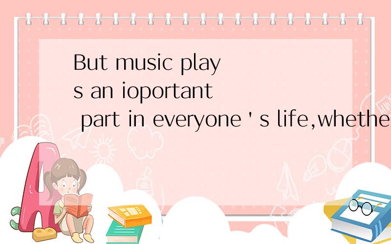 But music plays an ioportant part in everyone＇s life,whether