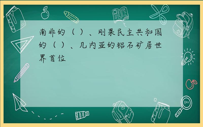 南非的（ ）、刚果民主共和国的（ ）、几内亚的铝石矿居世界首位