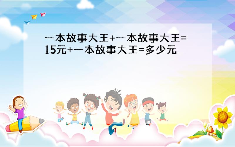 一本故事大王+一本故事大王=15元+一本故事大王=多少元