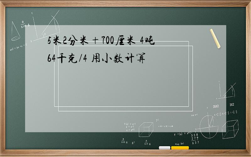 5米2分米+700厘米 4吨64千克/4 用小数计算