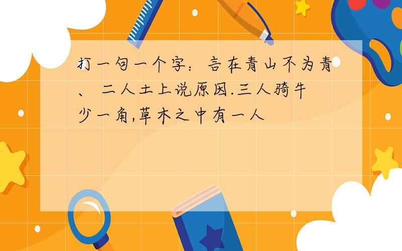 打一句一个字：言在青山不为青、 二人土上说原因.三人骑牛少一角,草木之中有一人