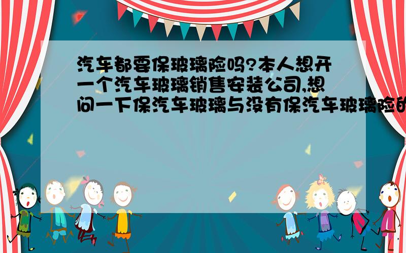 汽车都要保玻璃险吗?本人想开一个汽车玻璃销售安装公司,想问一下保汽车玻璃与没有保汽车玻璃险的比例情况,还是全部有保,如果