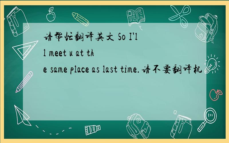 请帮忙翻译英文 So I'll meet u at the same place as last time.请不要翻译机