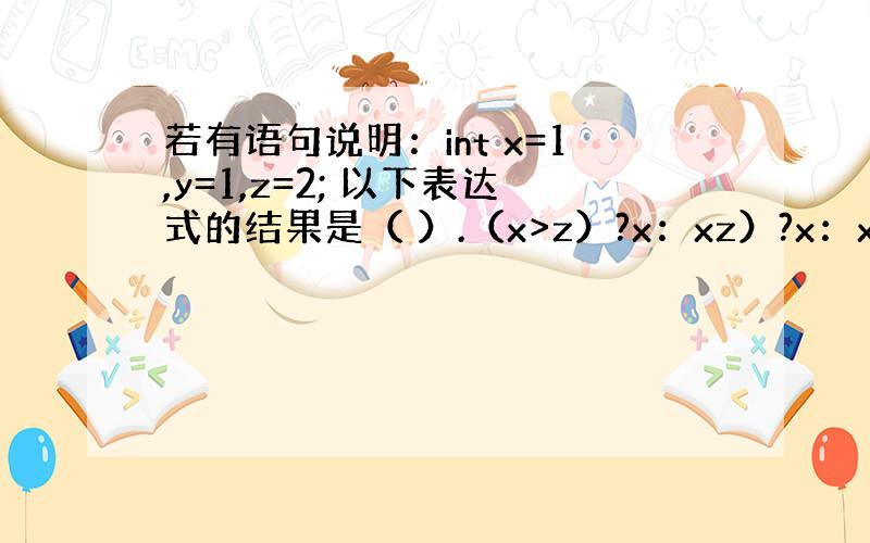 若有语句说明：int x=1,y=1,z=2; 以下表达式的结果是（ ）.（x>z）?x：xz）?x：x