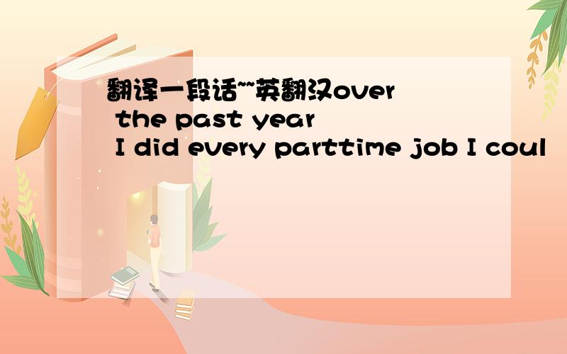 翻译一段话~~英翻汉over the past year I did every parttime job I coul