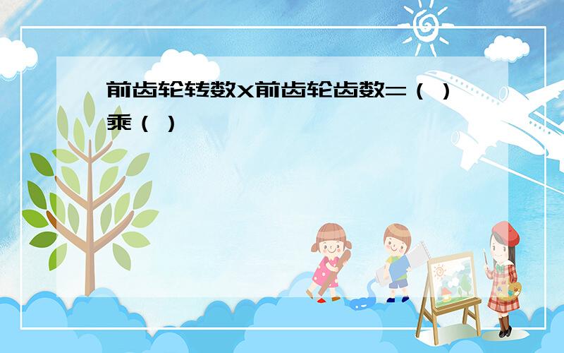 前齿轮转数X前齿轮齿数=（）乘（）