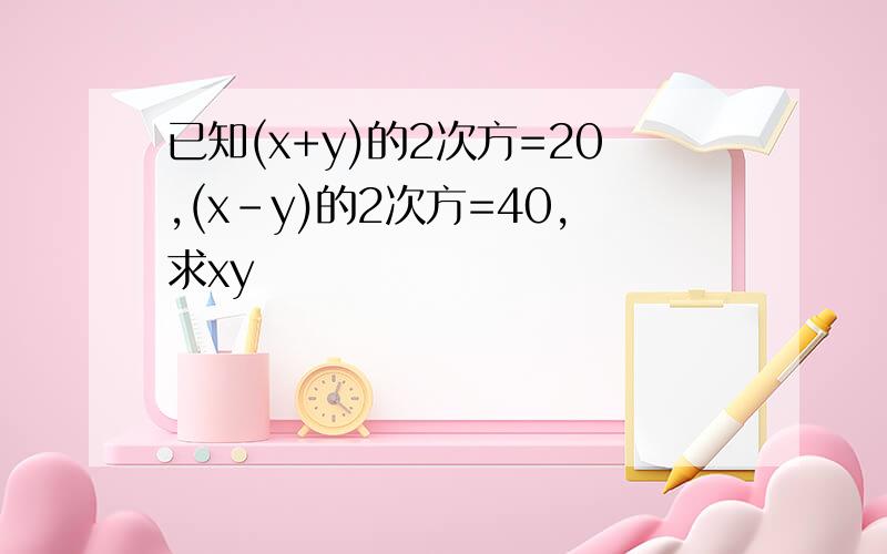 已知(x+y)的2次方=20,(x-y)的2次方=40,求xy