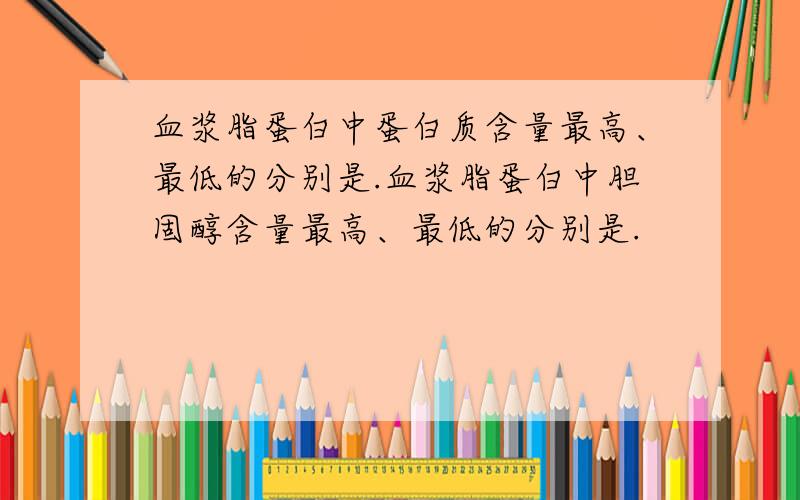 血浆脂蛋白中蛋白质含量最高、最低的分别是.血浆脂蛋白中胆固醇含量最高、最低的分别是.