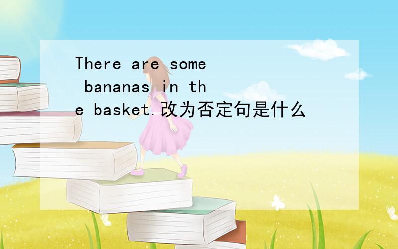 There are some bananas in the basket.改为否定句是什么