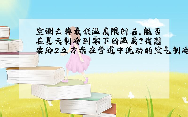 空调去掉最低温度限制后,能否在夏天制冷到零下的温度?我想要给2立方米在管道中流动的空气制冷.