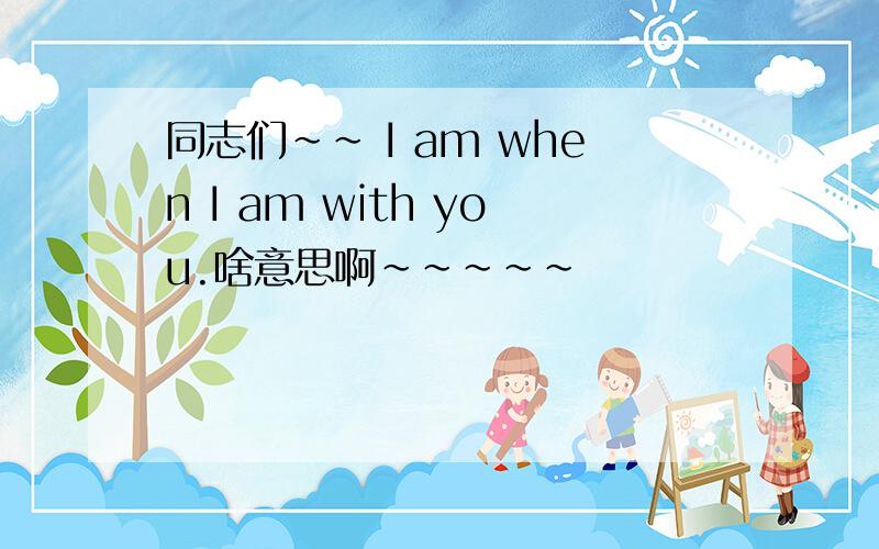 同志们~~ I am when I am with you.啥意思啊~~~~~