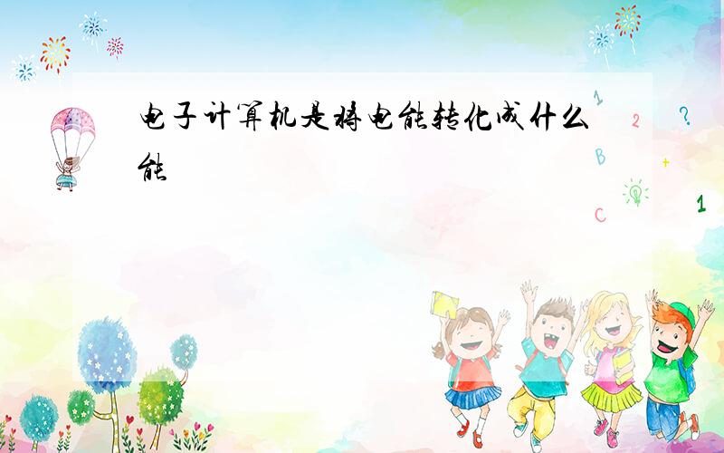 电子计算机是将电能转化成什么能