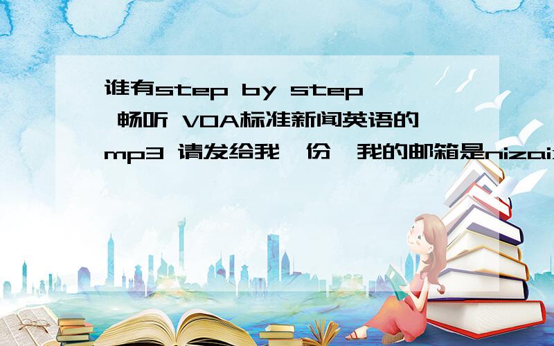 谁有step by step 畅听 VOA标准新闻英语的mp3 请发给我一份,我的邮箱是nizaixiaoma@126.