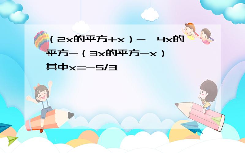 （2x的平方+x）-【4x的平方-（3x的平方-x）】,其中x=-5/3