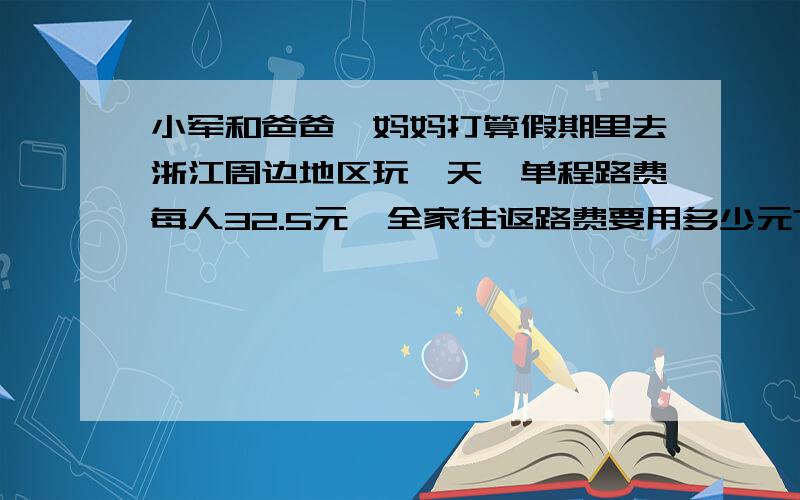 小军和爸爸、妈妈打算假期里去浙江周边地区玩一天,单程路费每人32.5元,全家往返路费要用多少元?