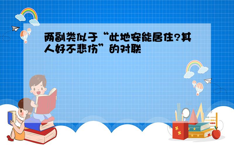 两副类似于“此地安能居住?其人好不悲伤”的对联