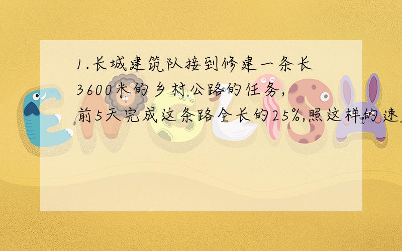 1.长城建筑队接到修建一条长3600米的乡村公路的任务,前5天完成这条路全长的25%,照这样的速度,完成这条公路要多少天