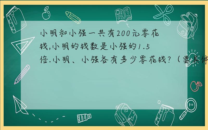 小明和小强一共有200元零花钱,小明的钱数是小强的1.5倍.小明、小强各有多少零花钱?（要具体步骤）