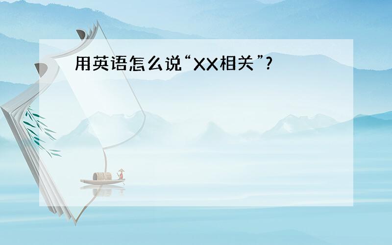 用英语怎么说“XX相关”?