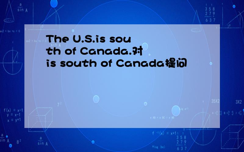 The U.S.is south of Canada.对is south of Canada提问