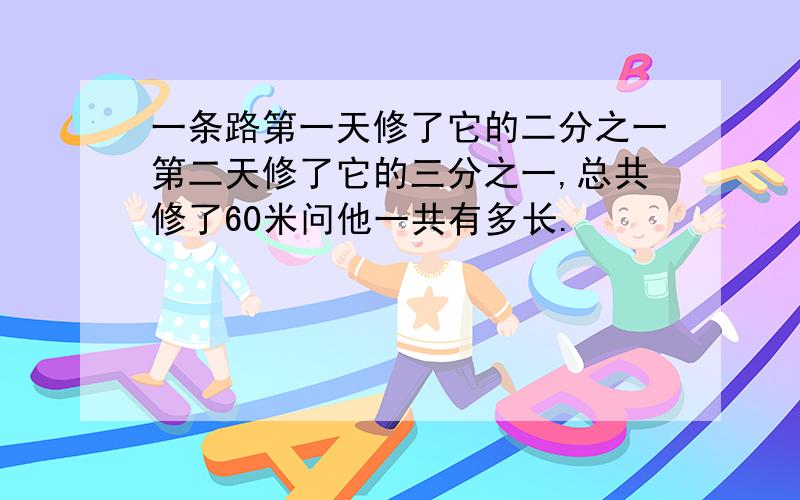 一条路第一天修了它的二分之一第二天修了它的三分之一,总共修了60米问他一共有多长.