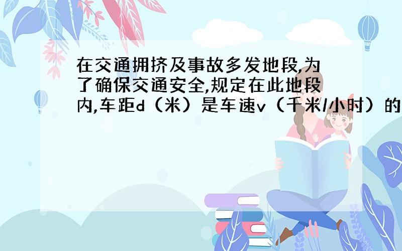 在交通拥挤及事故多发地段,为了确保交通安全,规定在此地段内,车距d（米）是车速v（千米/小时）的平方与车身长s（米）的积