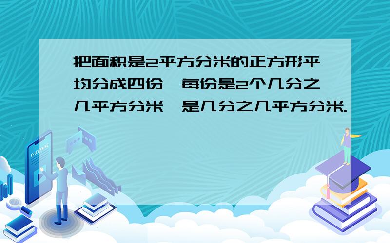 把面积是2平方分米的正方形平均分成四份,每份是2个几分之几平方分米,是几分之几平方分米.