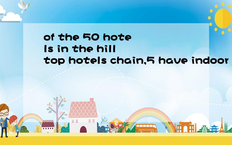 of the 50 hotels in the hilltop hotels chain,5 have indoor s